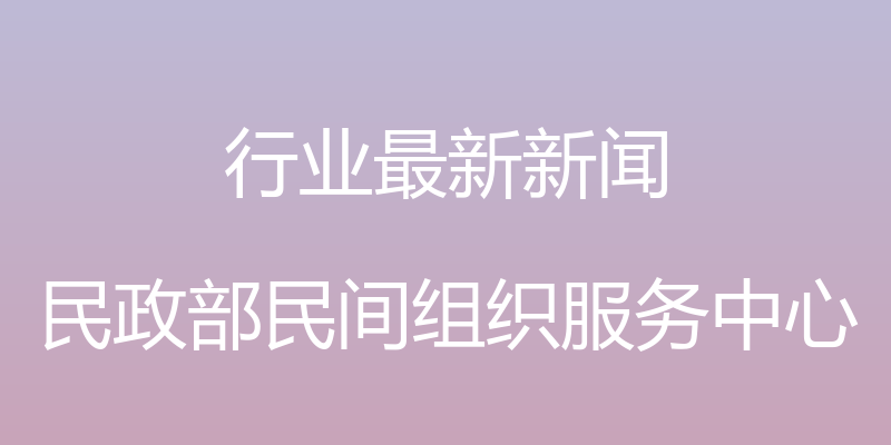 行业最新新闻 - 民政部民间组织服务中心