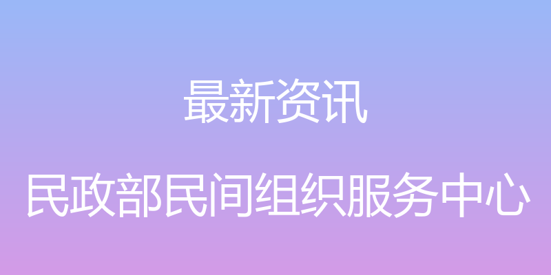 最新资讯 - 民政部民间组织服务中心